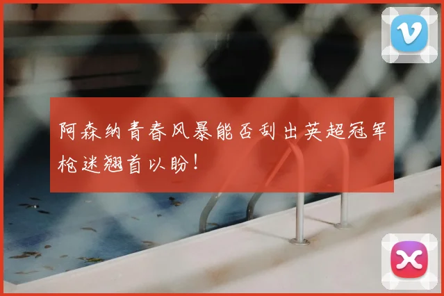 阿森纳青春风暴能否刮出英超冠军枪迷翘首以盼!