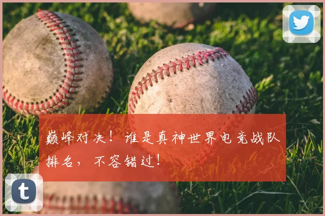 巅峰对决！谁是真神世界电竞战队排名，不容错过！