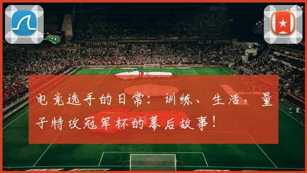电竞选手的日常：训练、生活，量子特攻冠军杯的幕后故事！
