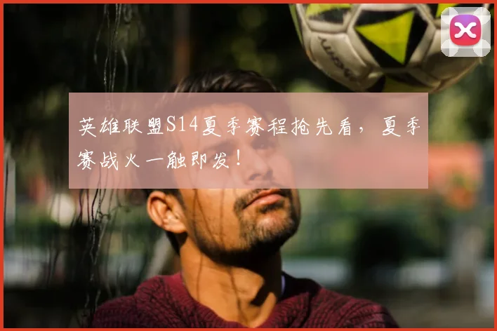 英雄联盟S14夏季赛程抢先看，夏季赛战火一触即发！