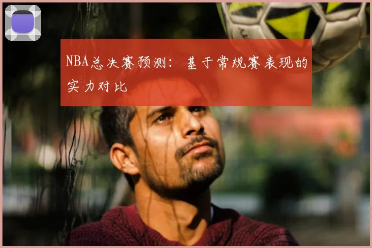 NBA总决赛预测:基于常规赛表现的实力对比