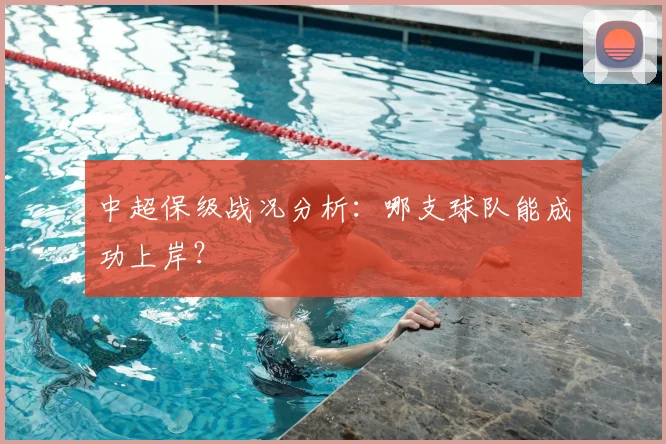 中超保级战况分析：哪支球队能成功上岸？