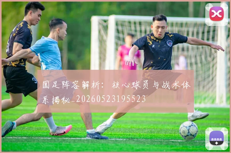 国足阵容解析：核心球员与战术体系揭秘_20260523195523