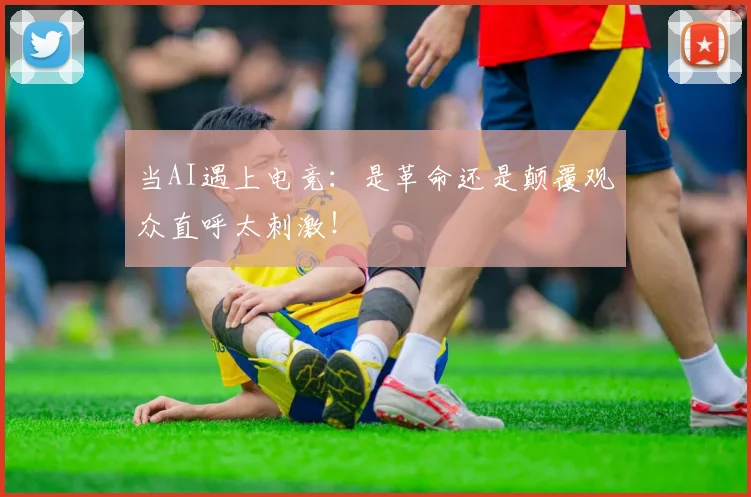 当AI遇上电竞:是革命还是颠覆观众直呼太刺激!