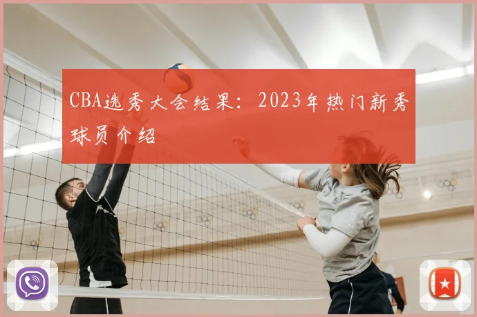 CBA选秀大会结果:2023年热门新秀球员介绍