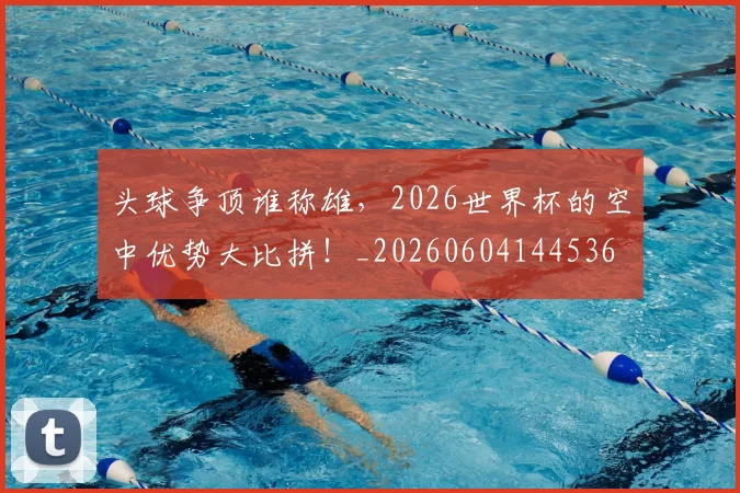 头球争顶谁称雄,2026世界杯的空中优势大比拼!_20260604144536