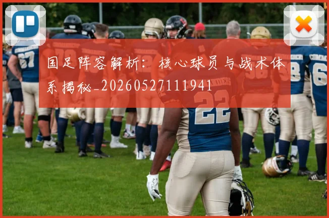 国足阵容解析：核心球员与战术体系揭秘_20260527111941