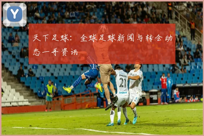 天下足球：全球足球新闻与转会动态一手资讯