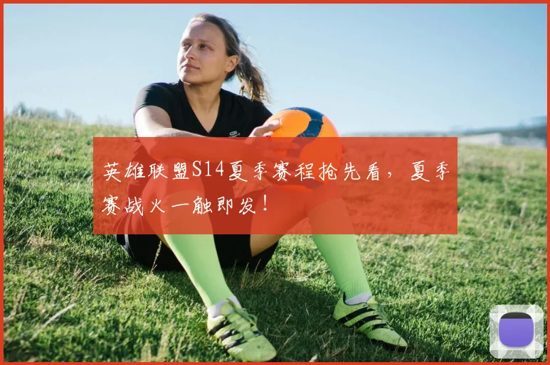 英雄联盟S14夏季赛程抢先看,夏季赛战火一触即发!