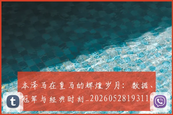 本泽马在皇马的辉煌岁月：数据、冠军与经典时刻_20260528193116