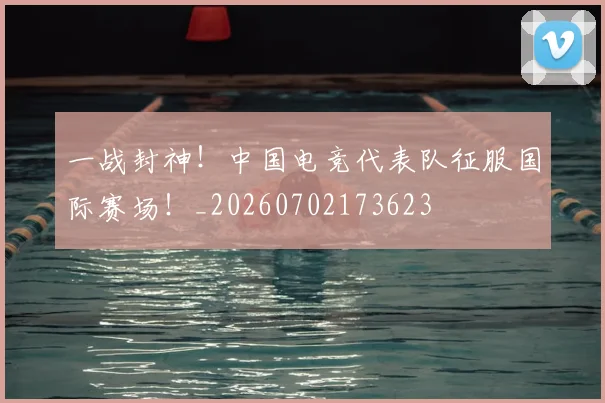 一战封神!中国电竞代表队征服国际赛场!_20260702173623