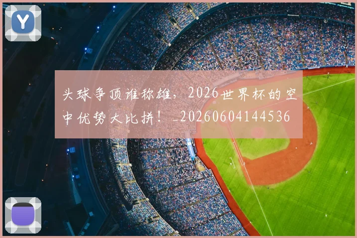 头球争顶谁称雄，2026世界杯的空中优势大比拼！_20260604144536