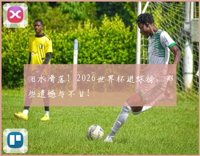 泪水滑落！2026世界杯进球榜，那些遗憾与不甘！