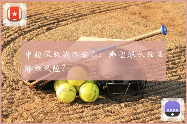 中超保级战况激烈：哪些球队面临降级风险？