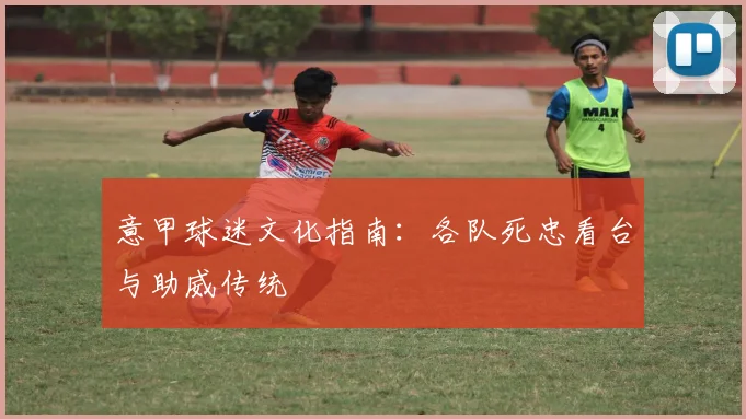 意甲球迷文化指南：各队死忠看台与助威传统