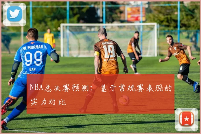 NBA总决赛预测:基于常规赛表现的实力对比