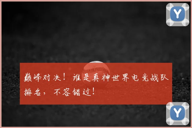 巅峰对决!谁是真神世界电竞战队排名,不容错过!