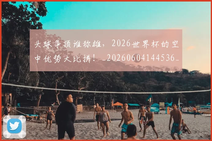 头球争顶谁称雄，2026世界杯的空中优势大比拼！_20260604144536_20260707022013