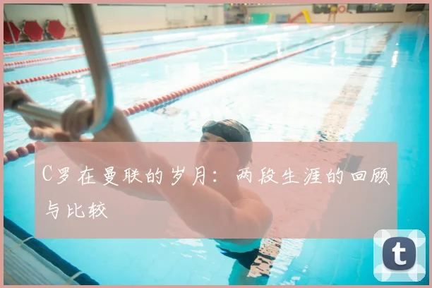 C罗在曼联的岁月:两段生涯的回顾与比较