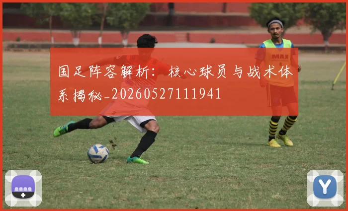 国足阵容解析:核心球员与战术体系揭秘_20260527111941