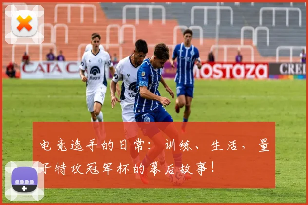 电竞选手的日常：训练、生活，量子特攻冠军杯的幕后故事！