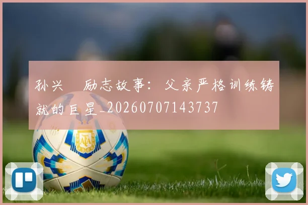 孙兴慜励志故事：父亲严格训练铸就的巨星_20260707143737