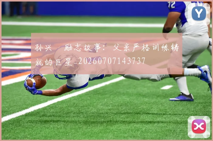 孙兴慜励志故事:父亲严格训练铸就的巨星_20260707143737