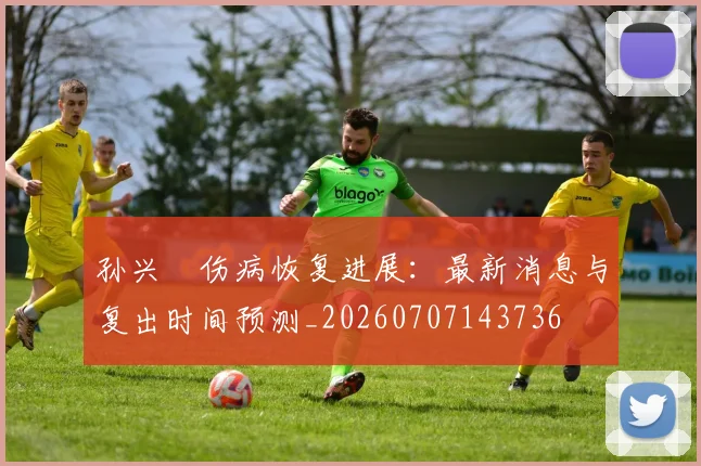 孙兴慜伤病恢复进展：最新消息与复出时间预测_20260707143736