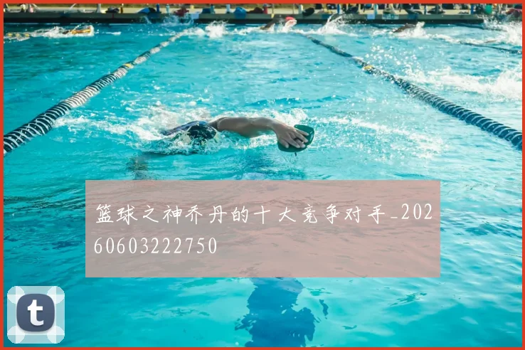 篮球之神乔丹的十大竞争对手_20260603222750