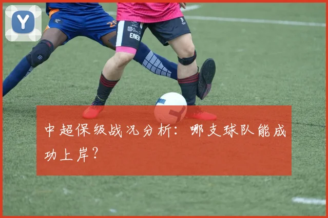 中超保级战况分析:哪支球队能成功上岸?