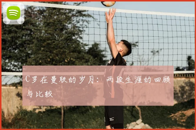 C罗在曼联的岁月:两段生涯的回顾与比较
