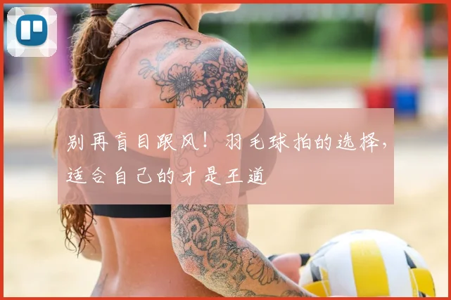 别再盲目跟风！羽毛球拍的选择，适合自己的才是王道