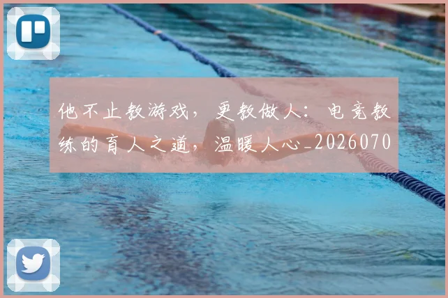他不止教游戏，更教做人：电竞教练的育人之道，温暖人心_20260704165258