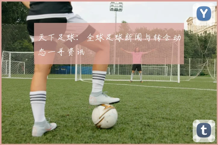 天下足球:全球足球新闻与转会动态一手资讯