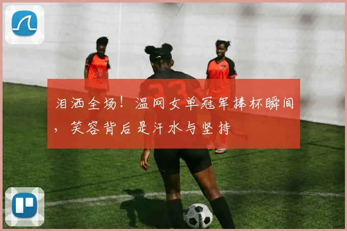 泪洒全场!温网女单冠军捧杯瞬间,笑容背后是汗水与坚持