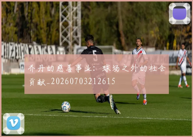 乔丹的慈善事业:球场之外的社会贡献_20260703212615