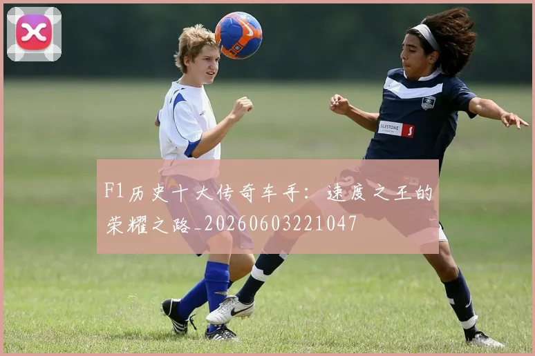 F1历史十大传奇车手:速度之王的荣耀之路_20260603221047