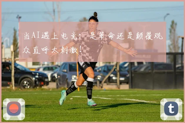 当AI遇上电竞：是革命还是颠覆观众直呼太刺激！