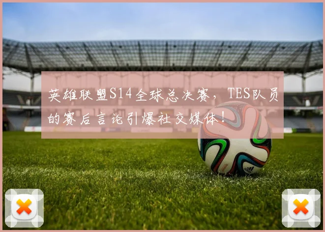 英雄联盟S14全球总决赛，TES队员的赛后言论引爆社交媒体！