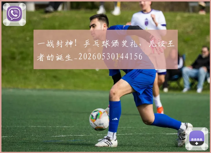 一战封神!乒乓球颁奖礼,见证王者的诞生_20260530144156