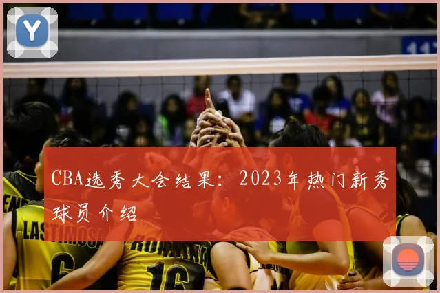 CBA选秀大会结果:2023年热门新秀球员介绍