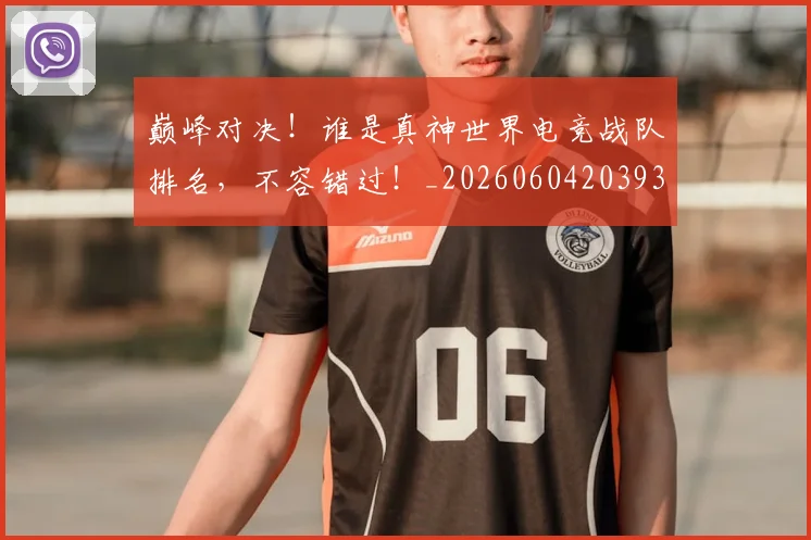 巅峰对决!谁是真神世界电竞战队排名,不容错过!_20260604203934